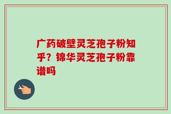 广药破壁灵芝孢子粉知乎?锦华灵芝孢子粉靠谱吗 广药破壁灵芝孢子粉知乎?锦华灵芝孢子粉靠谱吗