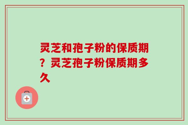 灵芝和孢子粉的保质期？灵芝孢子粉保质期多久