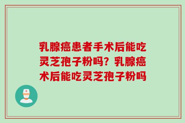 乳腺癌患者手术后能吃灵芝孢子粉吗？乳腺癌术后能吃灵芝孢子粉吗