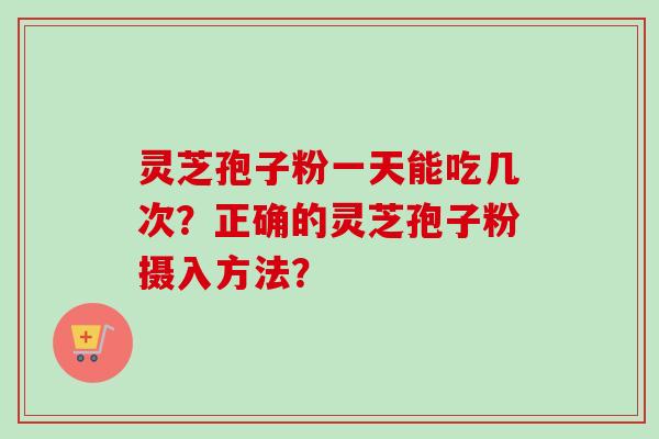 灵芝孢子粉一天能吃几次？正确的灵芝孢子粉摄入方法？