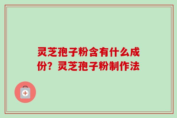 灵芝孢子粉含有什么成份？灵芝孢子粉制作法