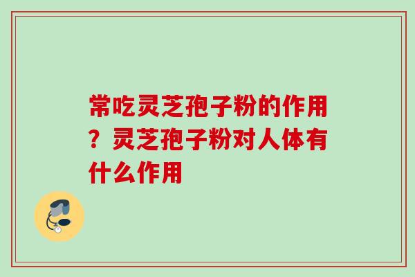 常吃灵芝孢子粉的作用？灵芝孢子粉对人体有什么作用