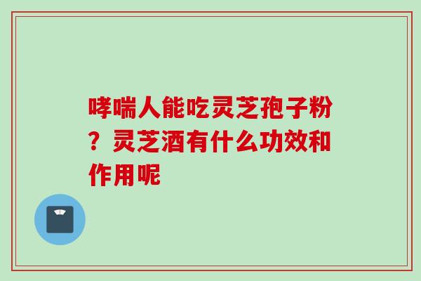 哮喘人能吃灵芝孢子粉？灵芝酒有什么功效和作用呢