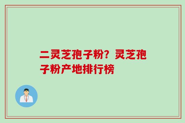 二灵芝孢子粉?灵芝孢子粉产地排行榜 二灵芝孢子粉?灵芝孢子粉产地排行榜