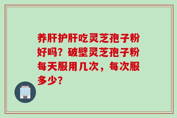 养肝护肝吃灵芝孢子粉好吗？破壁灵芝孢子粉每天服用几次，每次服多少？