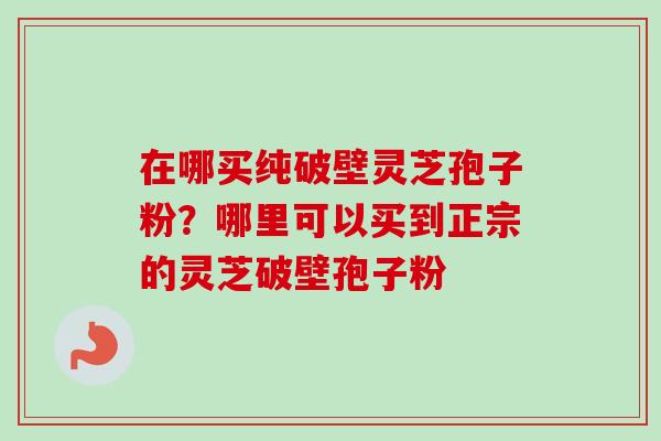 在哪买纯破壁灵芝孢子粉？哪里可以买到正宗的灵芝破壁孢子粉