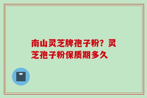 南山灵芝牌孢子粉？灵芝孢子粉保质期多久