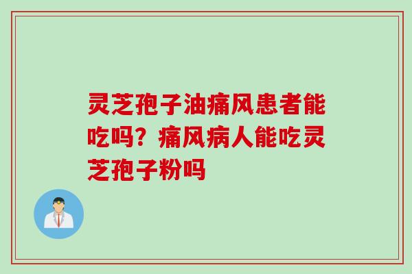 灵芝孢子油痛风患者能吃吗？痛风病人能吃灵芝孢子粉吗