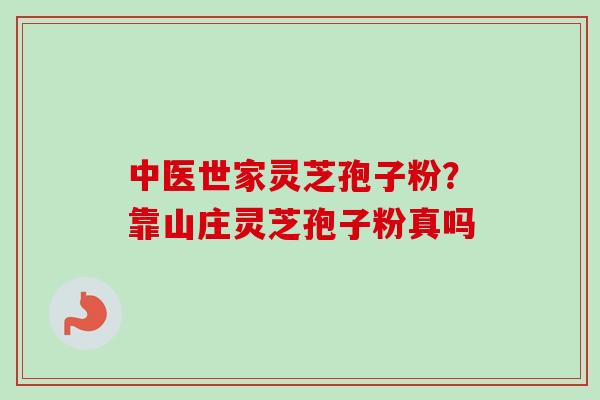 中医世家灵芝孢子粉？靠山庄灵芝孢子粉真吗