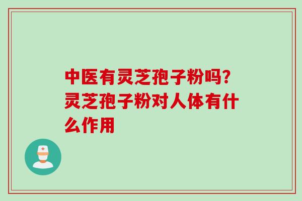 中医有灵芝孢子粉吗？灵芝孢子粉对人体有什么作用