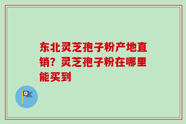 东北灵芝孢子粉产地直销？灵芝孢子粉在哪里能买到