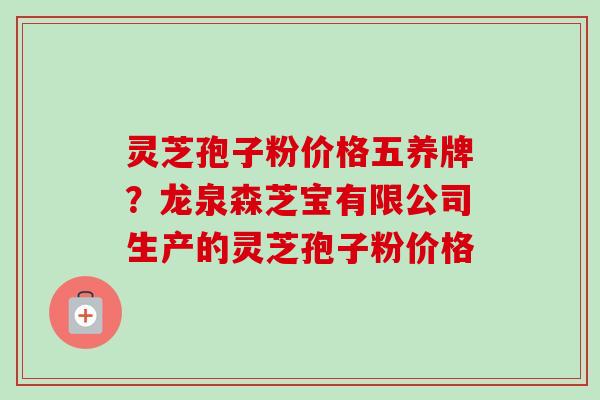 灵芝孢子粉价格五养牌？龙泉森芝宝有限公司生产的灵芝孢子粉价格