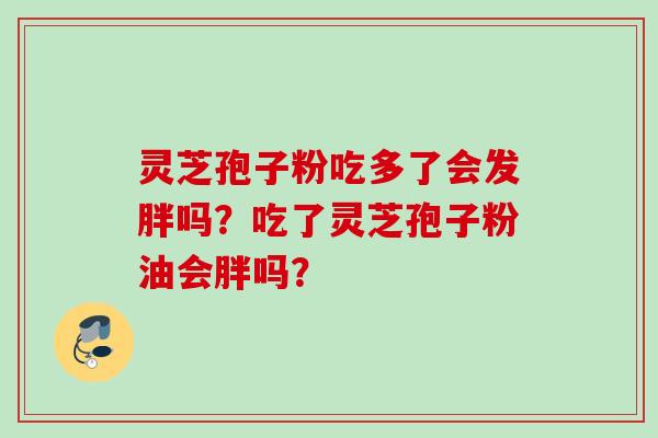 灵芝孢子粉吃多了会发胖吗？吃了灵芝孢子粉油会胖吗？