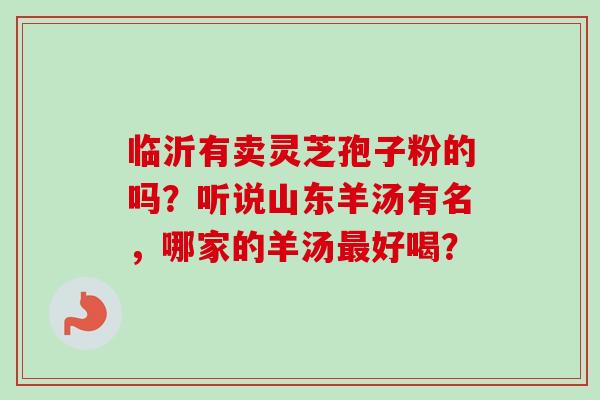临沂有卖灵芝孢子粉的吗？听说山东羊汤有名，哪家的羊汤最好喝？