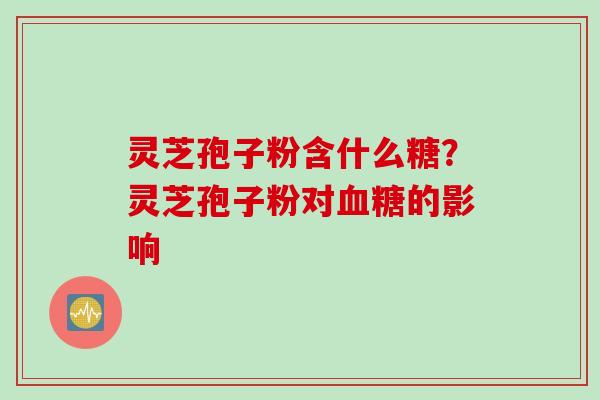 灵芝孢子粉含什么糖？灵芝孢子粉对血糖的影响