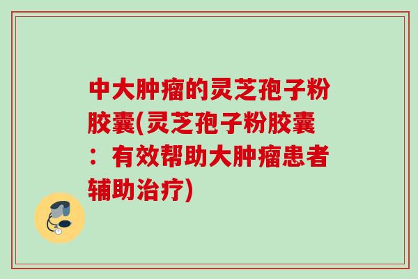 中大肿瘤的灵芝孢子粉胶囊(灵芝孢子粉胶囊：有效帮助大肿瘤患者辅助治疗)
