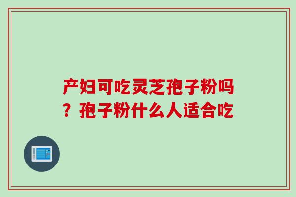 产妇可吃灵芝孢子粉吗？孢子粉什么人适合吃