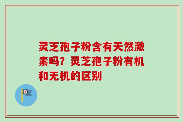 灵芝孢子粉含有天然激素吗？灵芝孢子粉有机和无机的区别