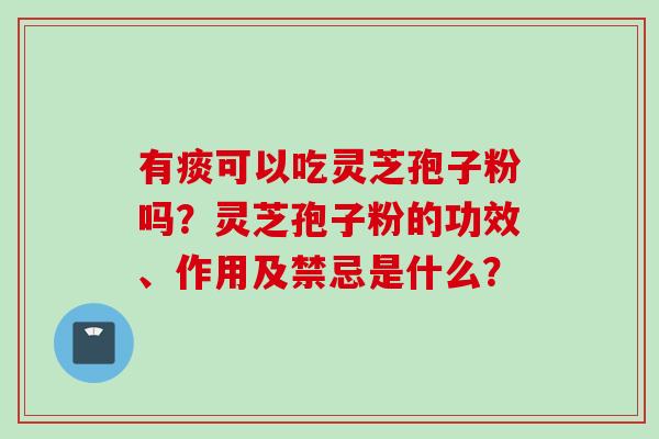 有痰可以吃灵芝孢子粉吗？灵芝孢子粉的功效、作用及禁忌是什么？