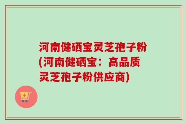 河南健硒宝灵芝孢子粉(河南健硒宝：高品质灵芝孢子粉供应商)