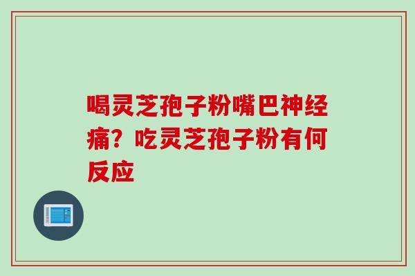 喝灵芝孢子粉嘴巴痛?吃灵芝孢子粉有何反应 喝灵芝孢子粉嘴巴痛?吃灵芝孢子粉有何反应