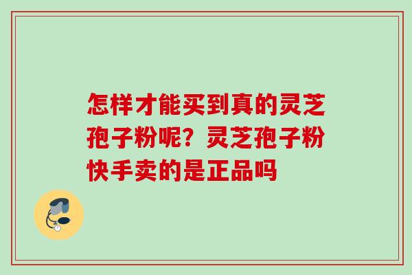 怎样才能买到真的灵芝孢子粉呢？灵芝孢子粉快手卖的是正品吗