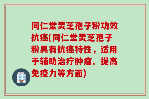 同仁堂灵芝孢子粉功效抗(同仁堂灵芝孢子粉具有抗特性,适用于辅助、提高免疫力等方面) 同仁堂灵芝孢子粉功效抗(同仁堂灵芝孢子粉具有抗特性,适用于辅助、提高免疫力等方面)