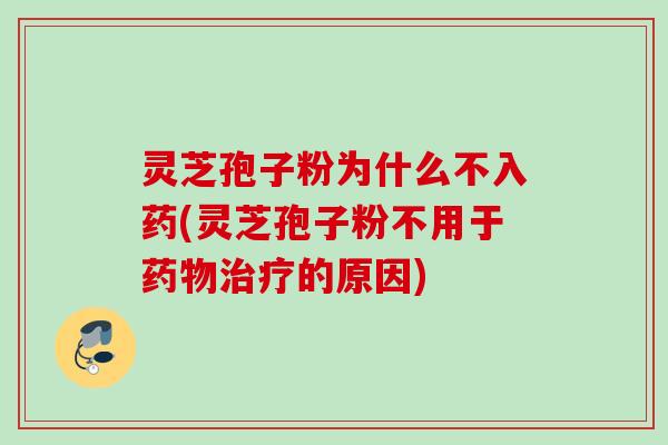 灵芝孢子粉为什么不入药(灵芝孢子粉不用于药物治疗的原因)