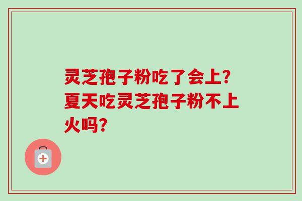 灵芝孢子粉吃了会上？夏天吃灵芝孢子粉不上火吗？