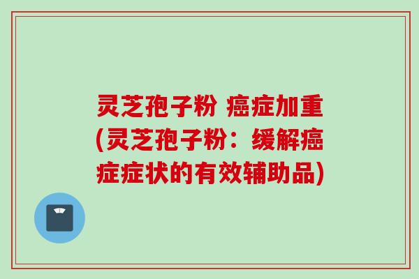 灵芝孢子粉 癌症加重(灵芝孢子粉：缓解癌症症状的有效辅助品)