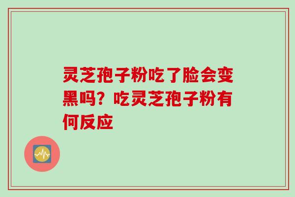 灵芝孢子粉吃了脸会变黑吗？吃灵芝孢子粉有何反应
