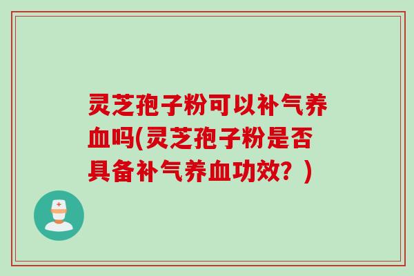 灵芝孢子粉可以补气养血吗(灵芝孢子粉是否具备补气养血功效？)
