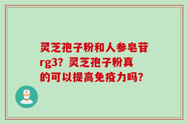灵芝孢子粉和人参皂苷rg3?灵芝孢子粉真的可以提高免疫力吗? 灵芝孢子粉和人参皂苷rg3?灵芝孢子粉真的可以提高免疫力吗?