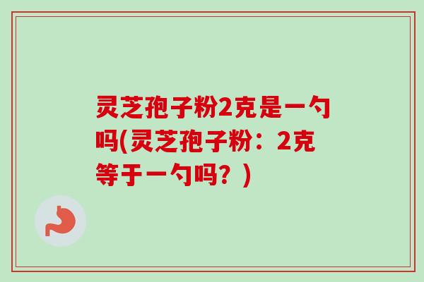 灵芝孢子粉2克是一勺吗(灵芝孢子粉：2克等于一勺吗？)