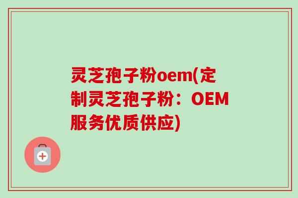 灵芝孢子粉oem(定制灵芝孢子粉：OEM服务优质供应)