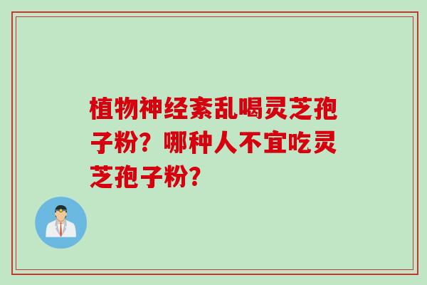 植物神经紊乱喝灵芝孢子粉？哪种人不宜吃灵芝孢子粉？