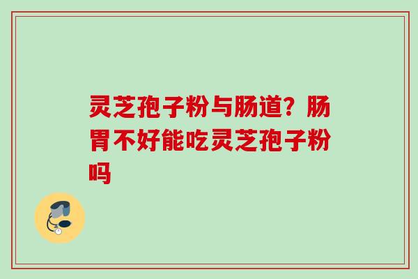 灵芝孢子粉与肠道?肠胃不好能吃灵芝孢子粉吗 灵芝孢子粉与肠道?肠胃不好能吃灵芝孢子粉吗