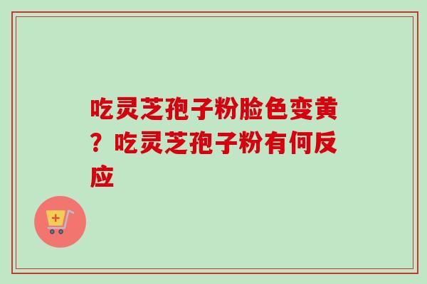 吃灵芝孢子粉脸色变黄？吃灵芝孢子粉有何反应