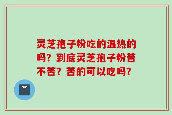 灵芝孢子粉吃的温热的吗？到底灵芝孢子粉苦不苦？苦的可以吃吗？