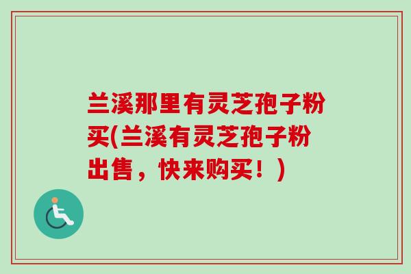 兰溪那里有灵芝孢子粉买(兰溪有灵芝孢子粉出售，快来购买！)