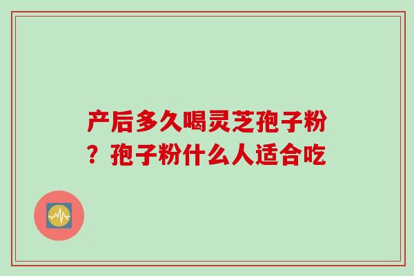 产后多久喝灵芝孢子粉？孢子粉什么人适合吃