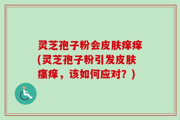 灵芝孢子粉会皮肤痒痒(灵芝孢子粉引发皮肤瘙痒，该如何应对？)
