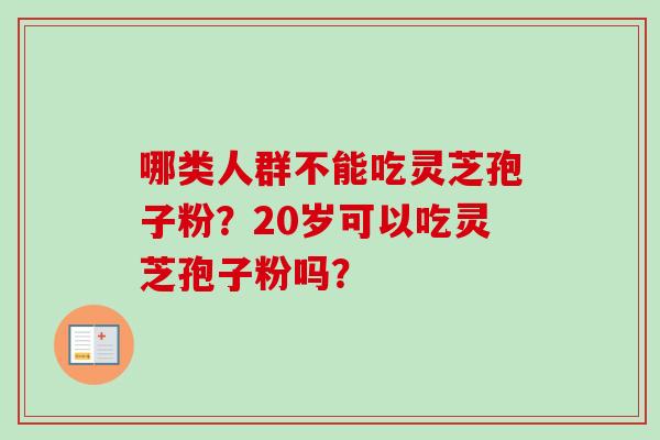 哪类人群不能吃灵芝孢子粉?20岁可以吃灵芝孢子粉吗? 哪类人群不能吃灵芝孢子粉?20岁可以吃灵芝孢子粉吗?