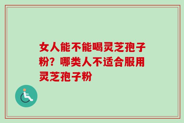 女人能不能喝灵芝孢子粉？哪类人不适合服用灵芝孢子粉