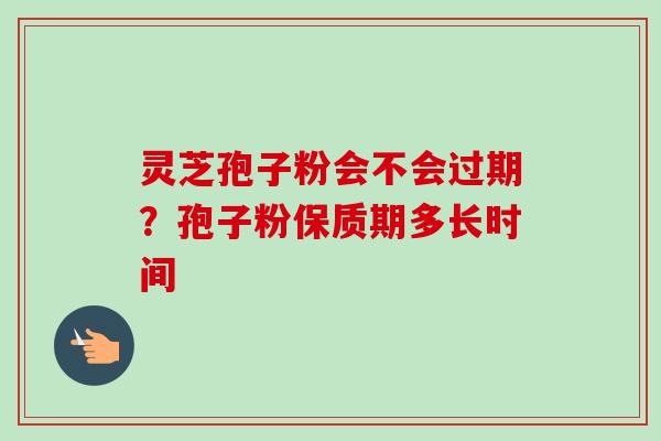 灵芝孢子粉会不会过期？孢子粉保质期多长时间