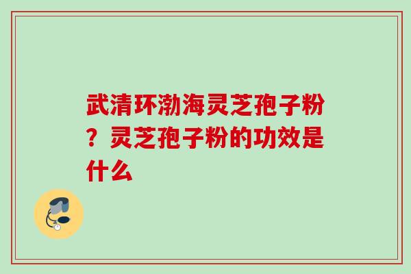 武清环渤海灵芝孢子粉？灵芝孢子粉的功效是什么