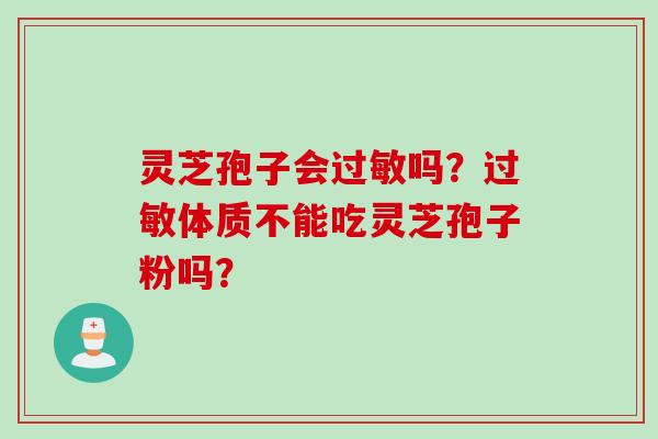 灵芝孢子会吗?体质不能吃灵芝孢子粉吗? 灵芝孢子会吗?体质不能吃灵芝孢子粉吗?