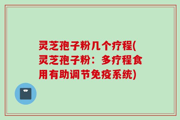 灵芝孢子粉几个疗程(灵芝孢子粉：多疗程食用有助调节免疫系统)