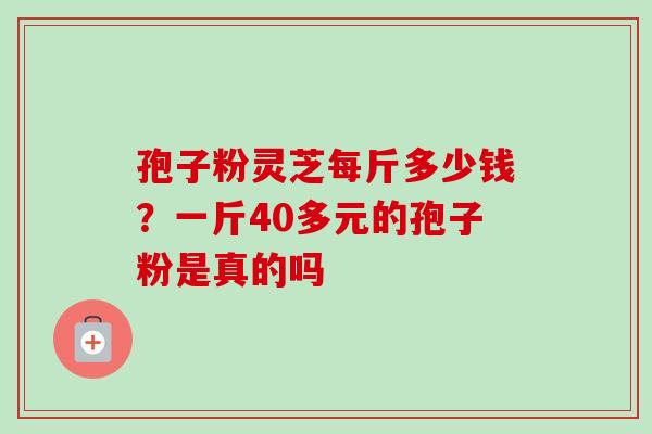 孢子粉灵芝每斤多少钱？一斤40多元的孢子粉是真的吗