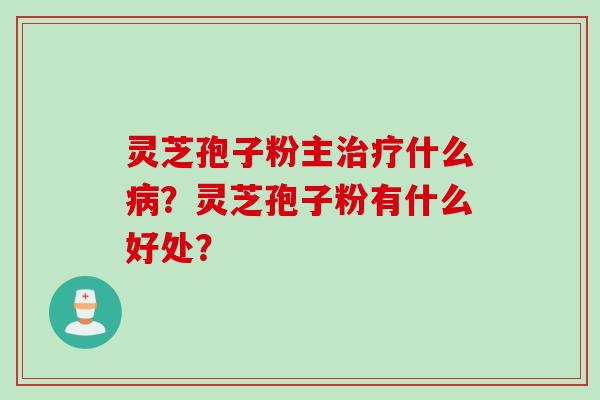灵芝孢子粉主治疗什么病？灵芝孢子粉有什么好处？